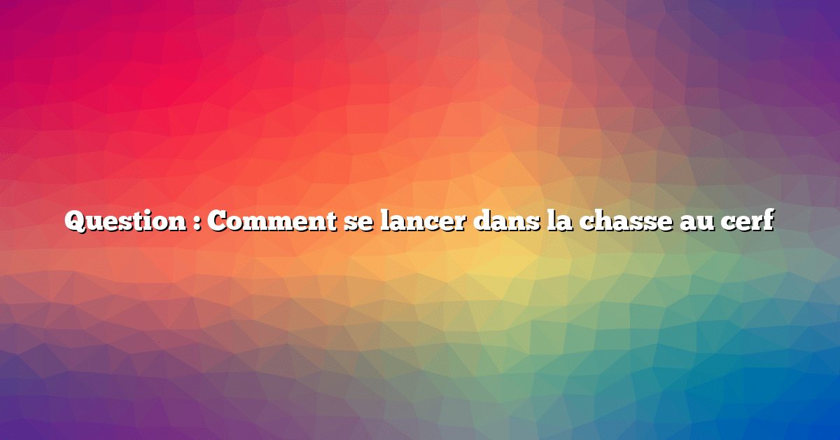 Question : Comment se lancer dans la chasse au cerf